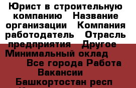 Юрист в строительную компанию › Название организации ­ Компания-работодатель › Отрасль предприятия ­ Другое › Минимальный оклад ­ 30 000 - Все города Работа » Вакансии   . Башкортостан респ.,Караидельский р-н